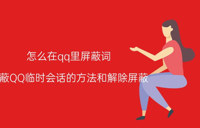 怎么在qq里屏蔽词 屏蔽QQ临时会话的方法和解除屏蔽？